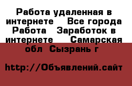 Работа удаленная в интернете  - Все города Работа » Заработок в интернете   . Самарская обл.,Сызрань г.